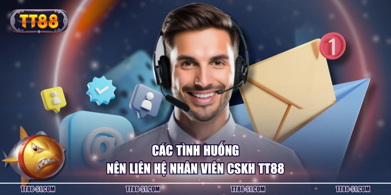Các tình huống nên liên hệ nhân viên CSKH TT88